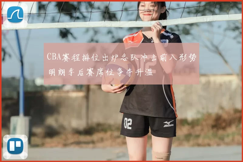 CBA赛程排位出炉各队冲击前八形势明朗季后赛席位争夺升温