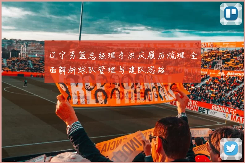 辽宁男篮总经理李洪庆履历梳理 全面解析球队管理与建队思路