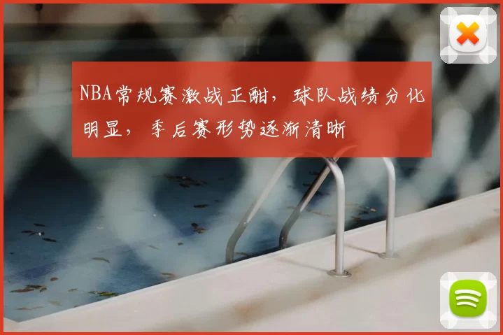 NBA常规赛激战正酣,球队战绩分化明显,季后赛形势逐渐清晰
