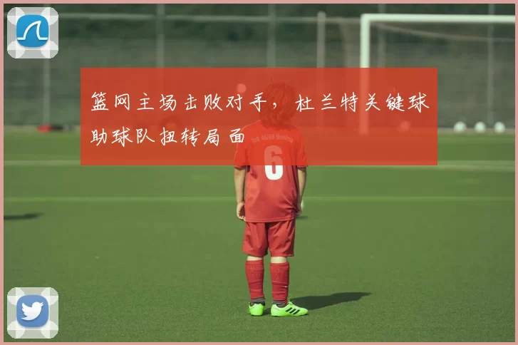 篮网主场击败对手，杜兰特关键球助球队扭转局面