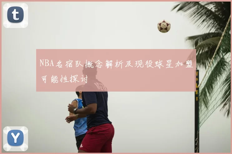 NBA名宿队概念解析及现役球星加盟可能性探讨