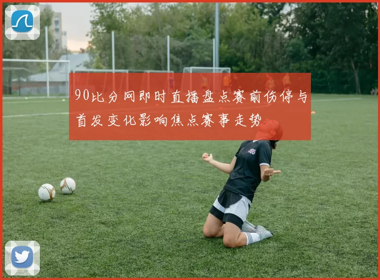 90比分网即时直播盘点赛前伤停与首发变化影响焦点赛事走势