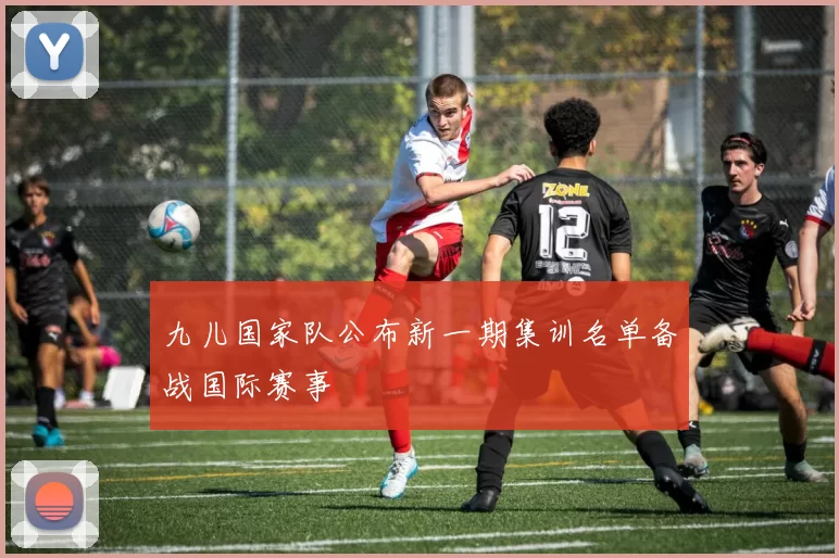 九儿国家队公布新一期集训名单备战国际赛事