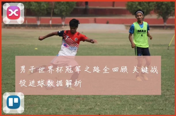 男子世界杯冠军之路全回顾 关键战役进球数据解析