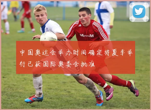 中国奥运会举办时间确定将夏季举行已获国际奥委会批准