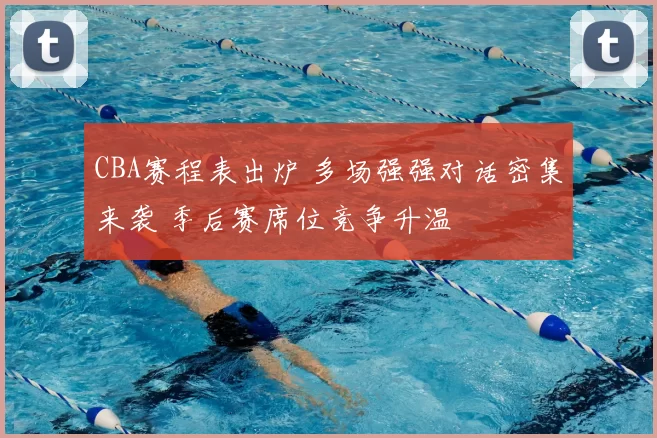 CBA赛程表出炉 多场强强对话密集来袭 季后赛席位竞争升温