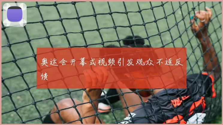 奥运会开幕式视频引发观众不适反馈