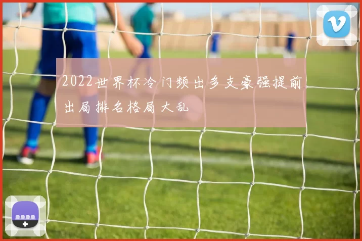 2022世界杯冷门频出多支豪强提前出局排名格局大乱