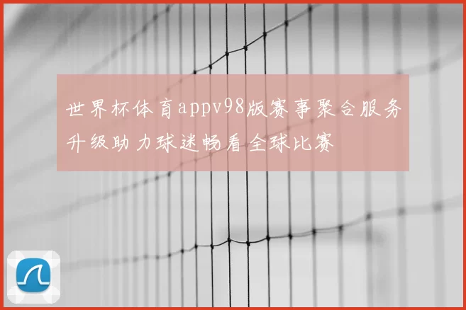 世界杯体育appv98版赛事聚合服务升级助力球迷畅看全球比赛