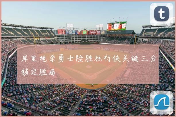 库里绝杀勇士险胜独行侠关键三分锁定胜局
