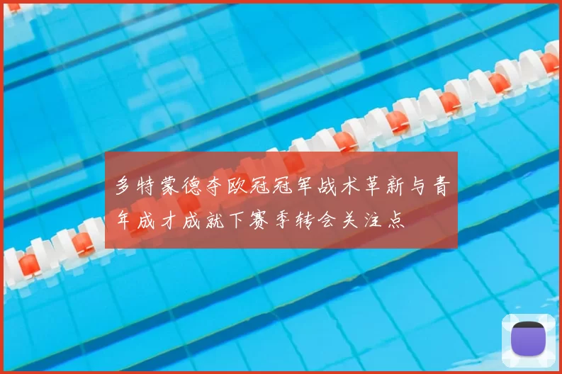 多特蒙德夺欧冠冠军战术革新与青年成才成就下赛季转会关注点