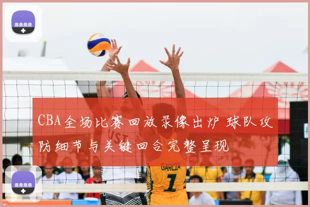 CBA全场比赛回放录像出炉 球队攻防细节与关键回合完整呈现