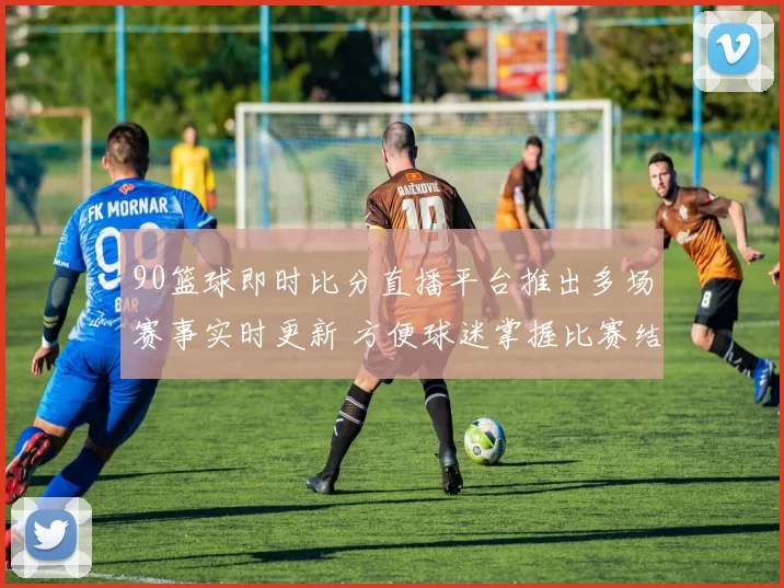 90篮球即时比分直播平台推出多场赛事实时更新 方便球迷掌握比赛结果与赛况变化