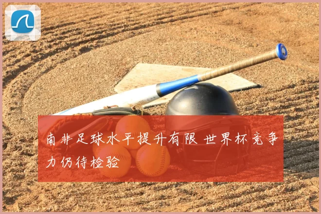 南非足球水平提升有限 世界杯竞争力仍待检验