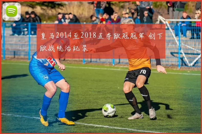 皇马2014至2018五夺欧冠冠军 创下欧战统治纪录