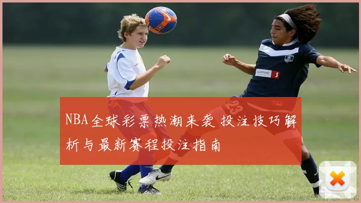 NBA全球彩票热潮来袭 投注技巧解析与最新赛程投注指南