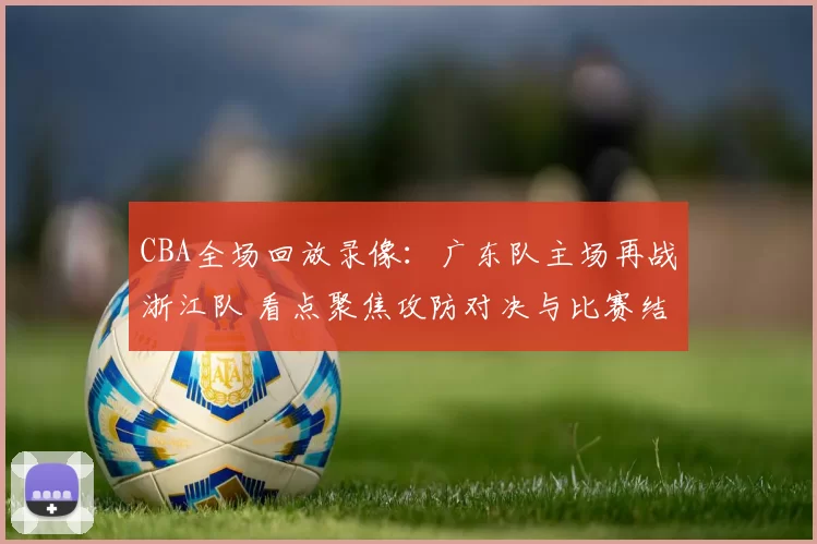 CBA全场回放录像：广东队主场再战浙江队 看点聚焦攻防对决与比赛结果