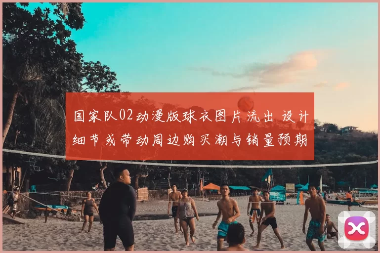 国家队02动漫版球衣图片流出 设计细节或带动周边购买潮与销量预期