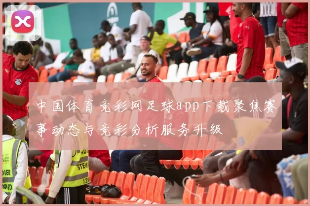 中国体育竞彩网足球app下载聚焦赛事动态与竞彩分析服务升级