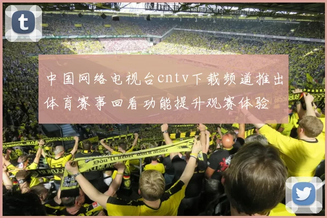 中国网络电视台cntv下载频道推出体育赛事回看功能提升观赛体验