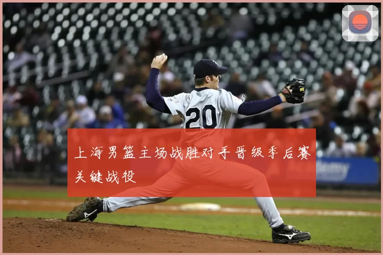 上海男篮主场战胜对手晋级季后赛关键战役