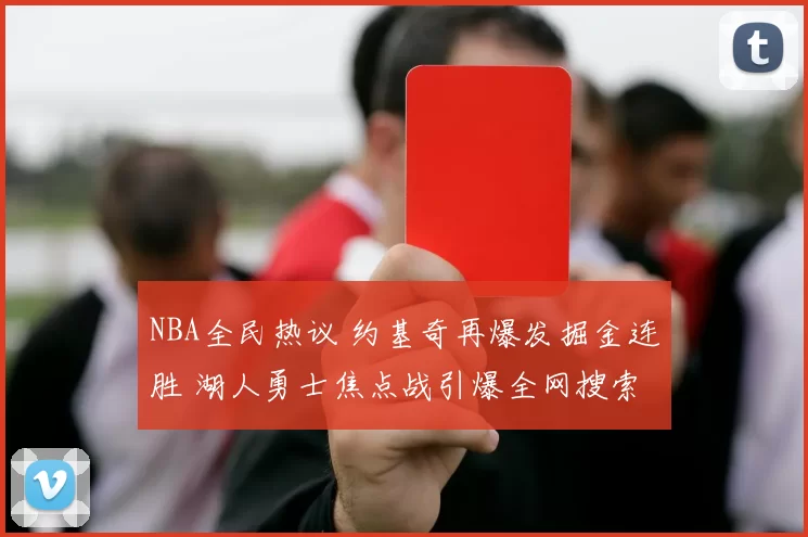 NBA全民热议 约基奇再爆发掘金连胜 湖人勇士焦点战引爆全网搜索