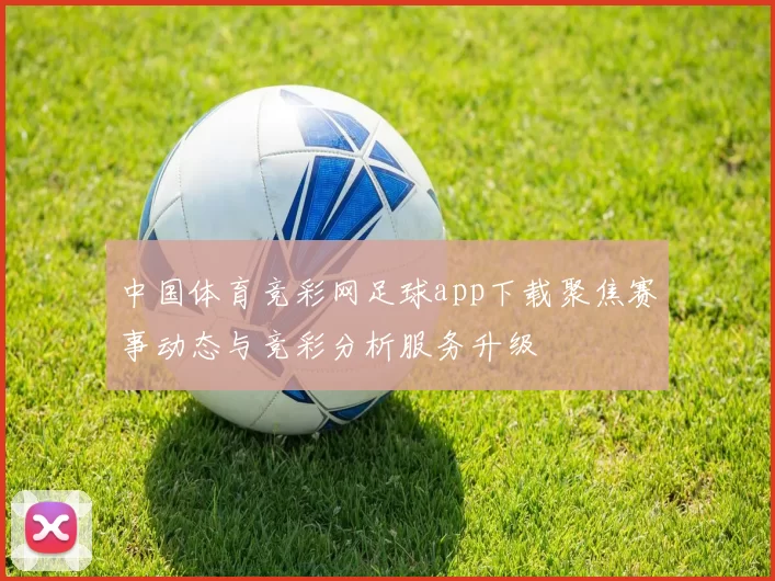 中国体育竞彩网足球app下载聚焦赛事动态与竞彩分析服务升级