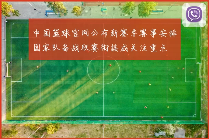 中国篮球官网公布新赛季赛事安排国家队备战联赛衔接成关注重点