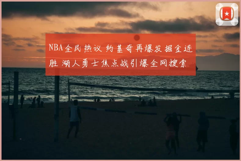 NBA全民热议 约基奇再爆发掘金连胜 湖人勇士焦点战引爆全网搜索