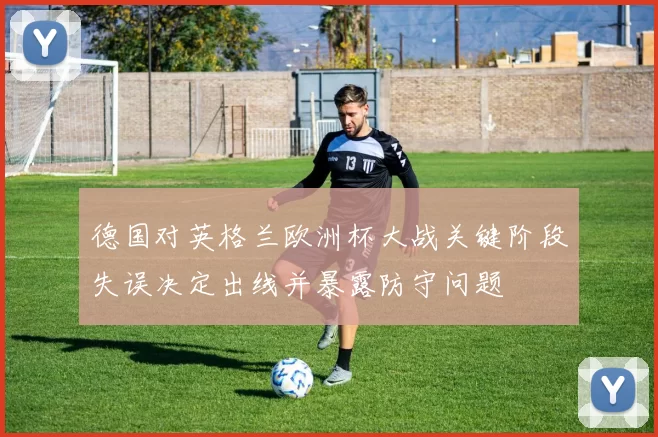 德国对英格兰欧洲杯大战关键阶段失误决定出线并暴露防守问题