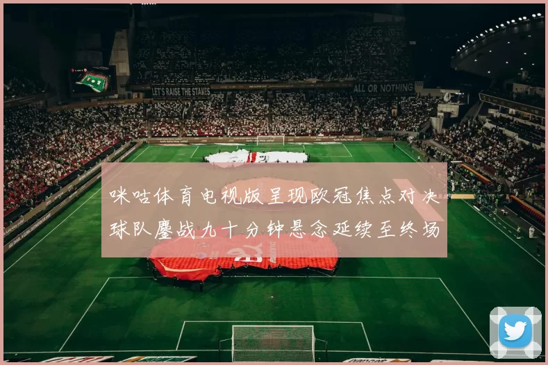 咪咕体育电视版呈现欧冠焦点对决球队鏖战九十分钟悬念延续至终场