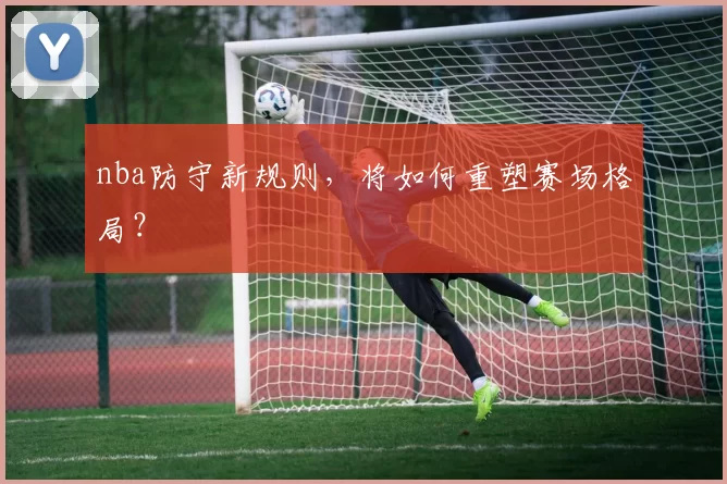 nba防守新规则,将如何重塑赛场格局?