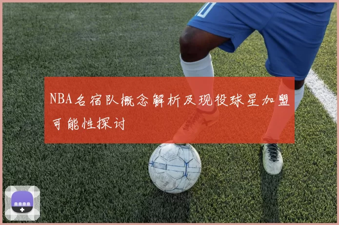 NBA名宿队概念解析及现役球星加盟可能性探讨