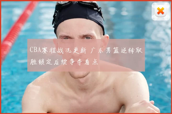CBA赛程战况更新 广东男篮逆转取胜锁定后续争夺看点