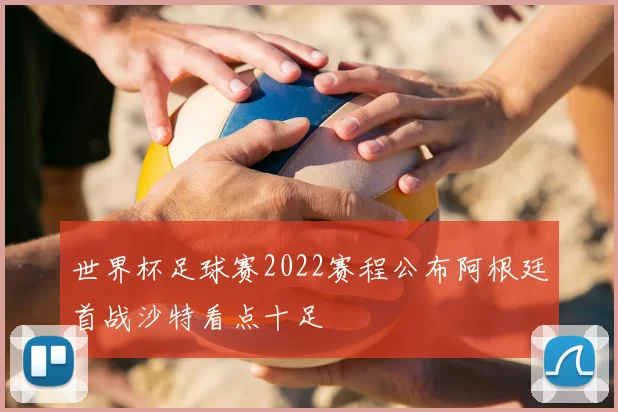 世界杯足球赛2022赛程公布阿根廷首战沙特看点十足