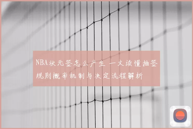 NBA状元签怎么产生 一文读懂抽签规则概率机制与决定流程解析