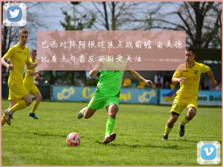 巴西对阵阿根廷焦点战前瞻 南美德比看点与首发安排受关注