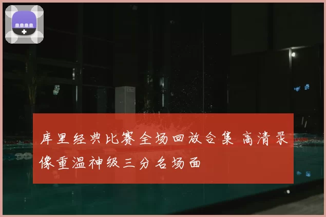 库里经典比赛全场回放合集 高清录像重温神级三分名场面