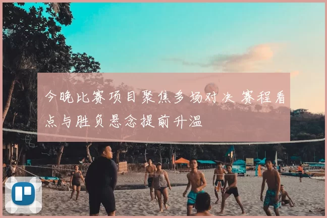今晚比赛项目聚焦多场对决 赛程看点与胜负悬念提前升温
