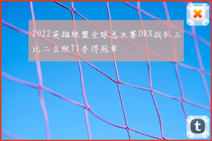 2022英雄联盟全球总决赛DRX战队三比二击败T1夺得冠军