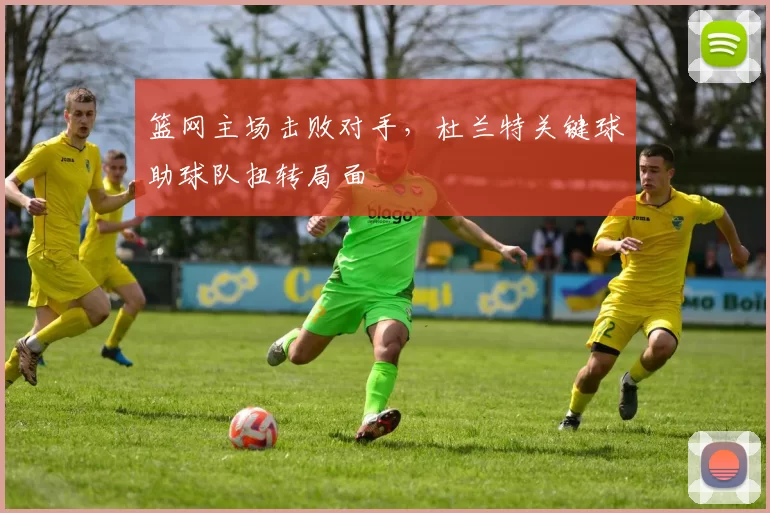 篮网主场击败对手，杜兰特关键球助球队扭转局面