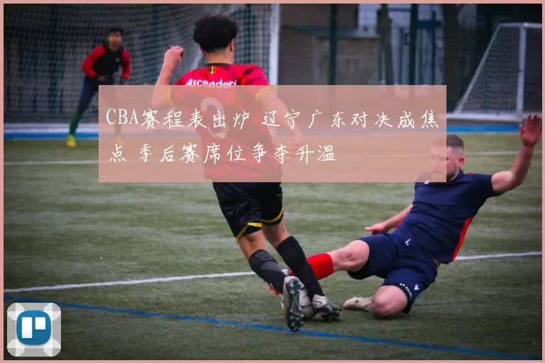 CBA赛程表出炉 辽宁广东对决成焦点 季后赛席位争夺升温