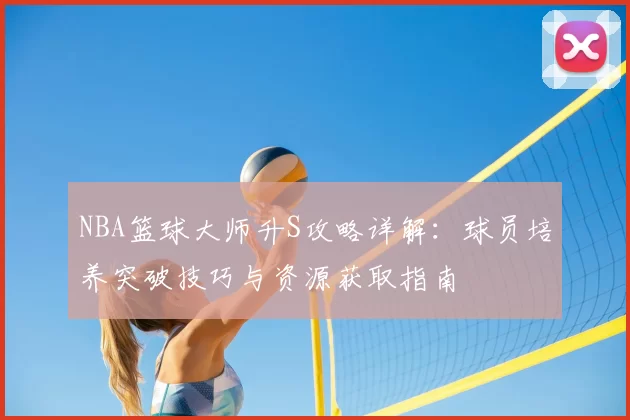 NBA篮球大师升S攻略详解：球员培养突破技巧与资源获取指南