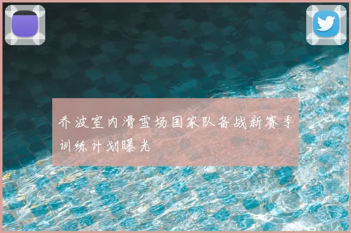乔波室内滑雪场国家队备战新赛季训练计划曝光
