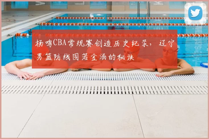 杨鸣CBA常规赛创造历史纪录,辽宁男篮防线固若金汤的秘诀