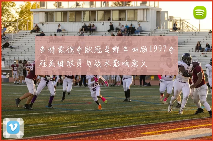 多特蒙德夺欧冠是哪年回顾1997夺冠关键球员与战术影响意义