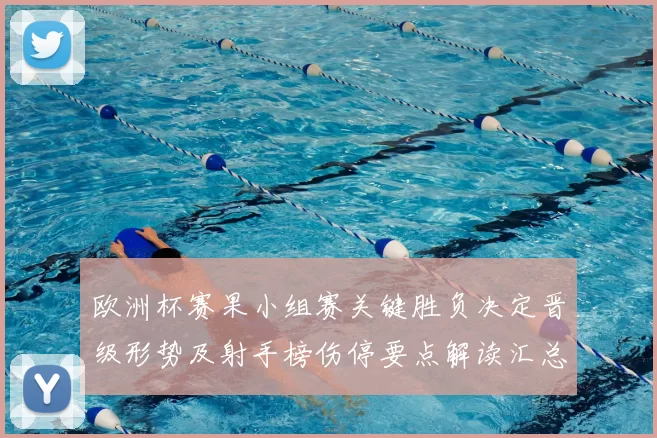 欧洲杯赛果小组赛关键胜负决定晋级形势及射手榜伤停要点解读汇总
