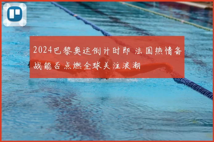 2024巴黎奥运倒计时即 法国热情备战能否点燃全球关注浪潮