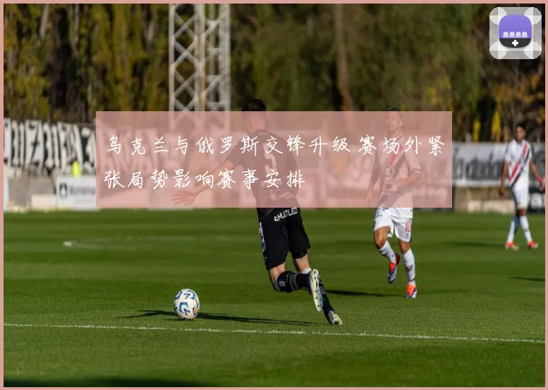 乌克兰与俄罗斯交锋升级 赛场外紧张局势影响赛事安排