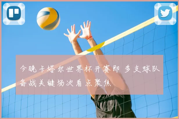 今晚卡塔尔世界杯开赛即 多支球队备战关键场次看点聚焦